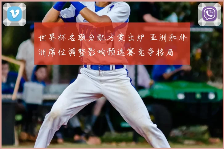 世界杯名额分配方案出炉 亚洲和非洲席位调整影响预选赛竞争格局