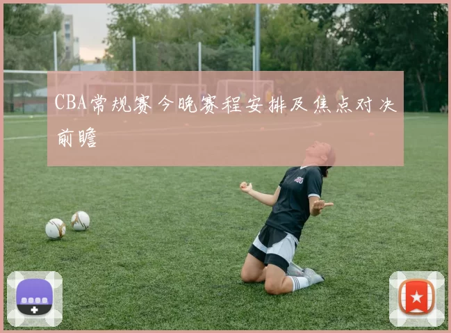 CBA常规赛今晚赛程安排及焦点对决前瞻