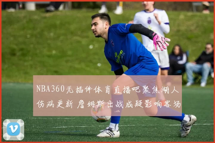 NBA360无插件体育直播吧聚焦湖人伤病更新 詹姆斯出战成疑影响客场对阵掘金