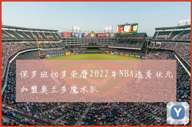 保罗班切罗荣膺2022年NBA选秀状元加盟奥兰多魔术队