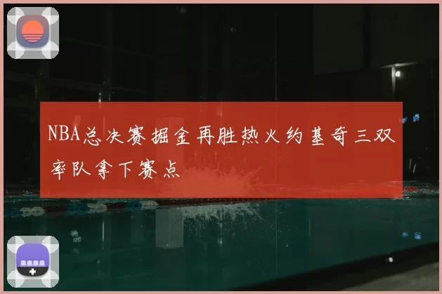 NBA总决赛掘金再胜热火约基奇三双率队拿下赛点