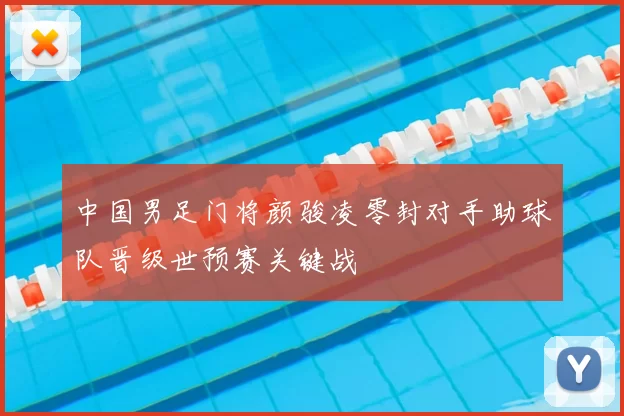 中国男足门将颜骏凌零封对手助球队晋级世预赛关键战