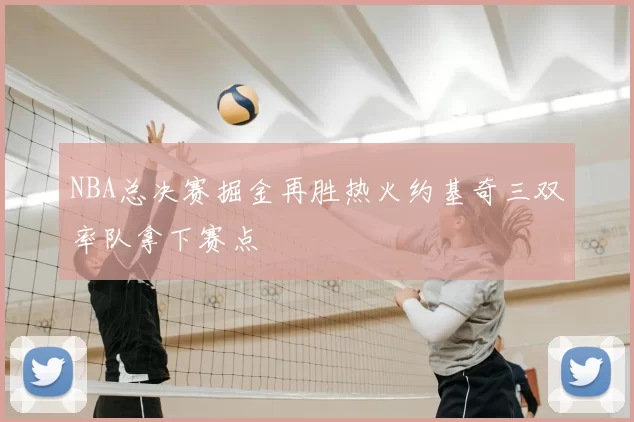 NBA总决赛掘金再胜热火约基奇三双率队拿下赛点