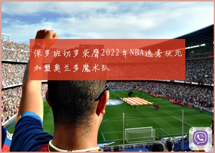 保罗班切罗荣膺2022年NBA选秀状元加盟奥兰多魔术队