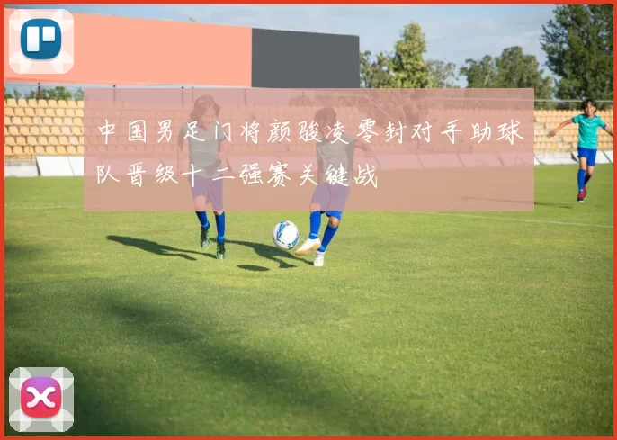 中国男足门将颜骏凌零封对手助球队晋级十二强赛关键战