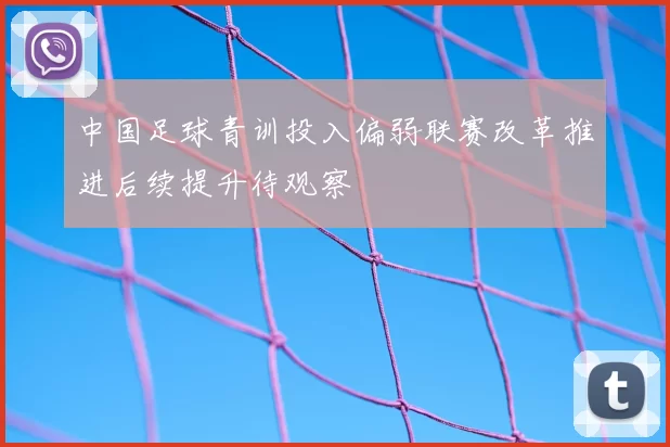 中国足球青训投入偏弱联赛改革推进后续提升待观察
