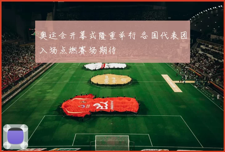 奥运会开幕式隆重举行 各国代表团入场点燃赛场期待