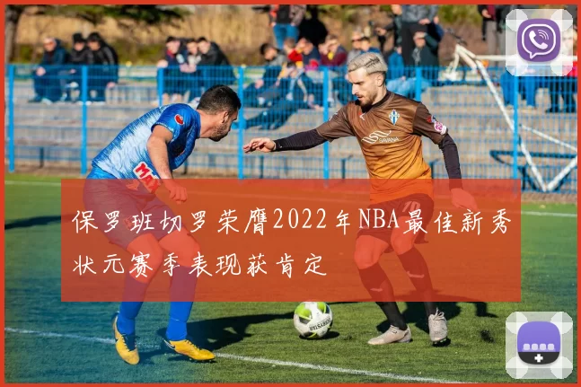 保罗班切罗荣膺2022年NBA最佳新秀状元赛季表现获肯定