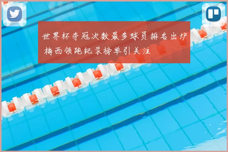 世界杯夺冠次数最多球员排名出炉 梅西领跑纪录榜单引关注