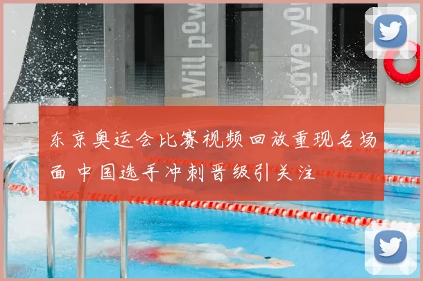 东京奥运会比赛视频回放重现名场面 中国选手冲刺晋级引关注
