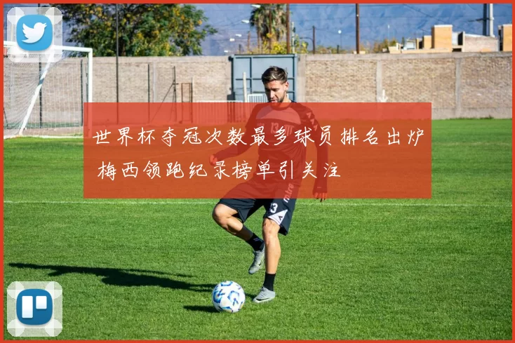 世界杯夺冠次数最多球员排名出炉 梅西领跑纪录榜单引关注