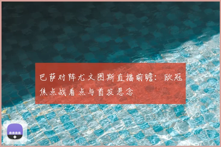 巴萨对阵尤文图斯直播前瞻：欧冠焦点战看点与首发悬念