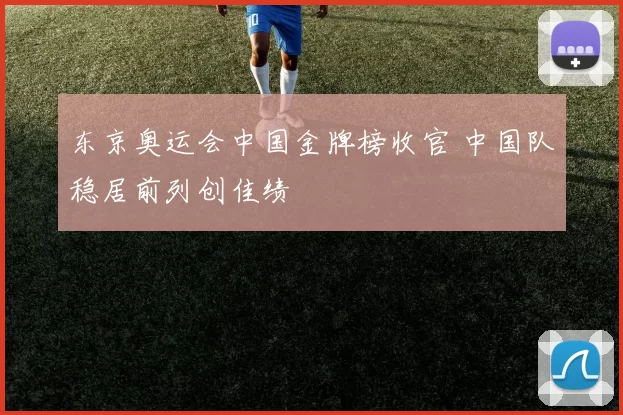 东京奥运会中国金牌榜收官 中国队稳居前列创佳绩