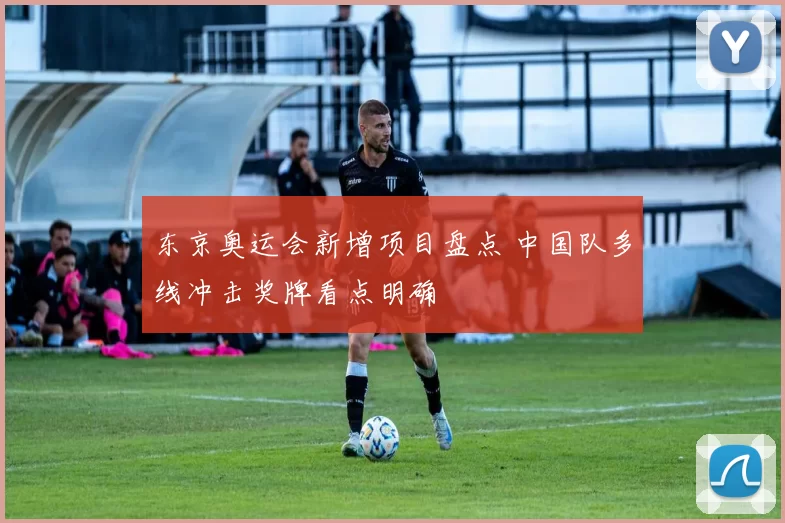 东京奥运会新增项目盘点 中国队多线冲击奖牌看点明确