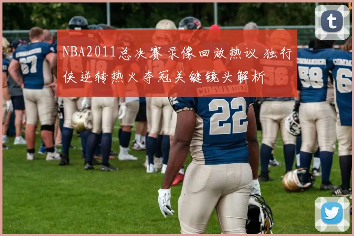 NBA2011总决赛录像回放热议 独行侠逆转热火夺冠关键镜头解析
