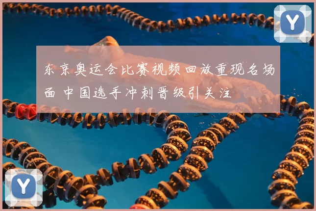 东京奥运会比赛视频回放重现名场面 中国选手冲刺晋级引关注