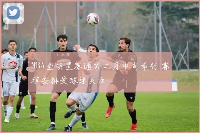 NBA全明星赛通常二月中旬举行 赛程安排受球迷关注