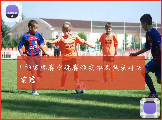 CBA常规赛今晚赛程安排及焦点对决前瞻