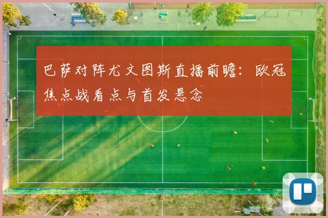 巴萨对阵尤文图斯直播前瞻：欧冠焦点战看点与首发悬念