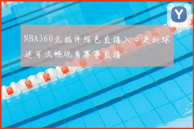 NBA360无插件绿色直播入口更新球迷可流畅观看赛事直播