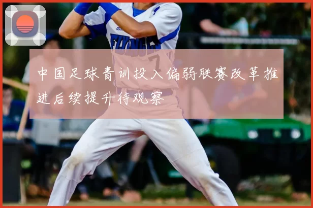 中国足球青训投入偏弱联赛改革推进后续提升待观察