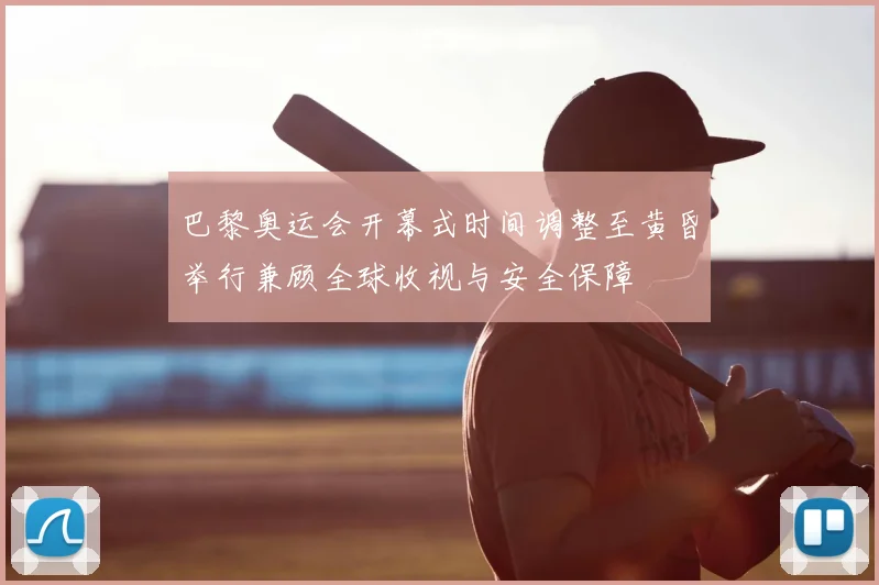 巴黎奥运会开幕式时间调整至黄昏举行兼顾全球收视与安全保障