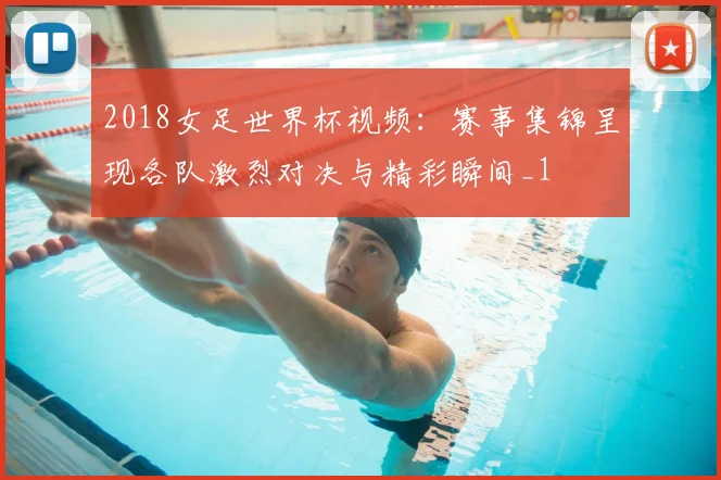 2018女足世界杯视频:赛事集锦呈现各队激烈对决与精彩瞬间_1