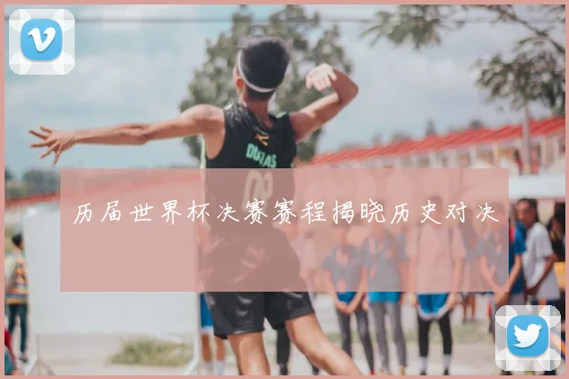 历届世界杯决赛赛程揭晓历史对决