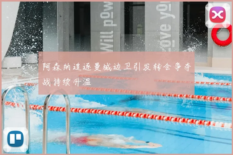 阿森纳追逐曼城边卫引发转会争夺战持续升温