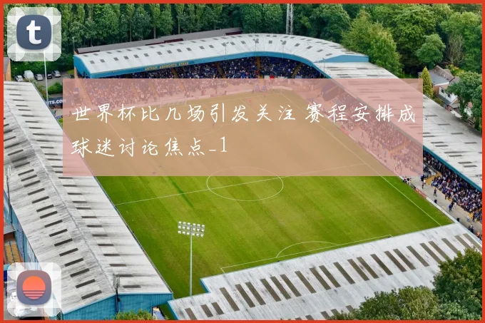 世界杯比几场引发关注 赛程安排成球迷讨论焦点_1