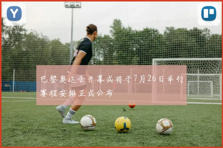 巴黎奥运会开幕式将于7月26日举行赛程安排正式公布