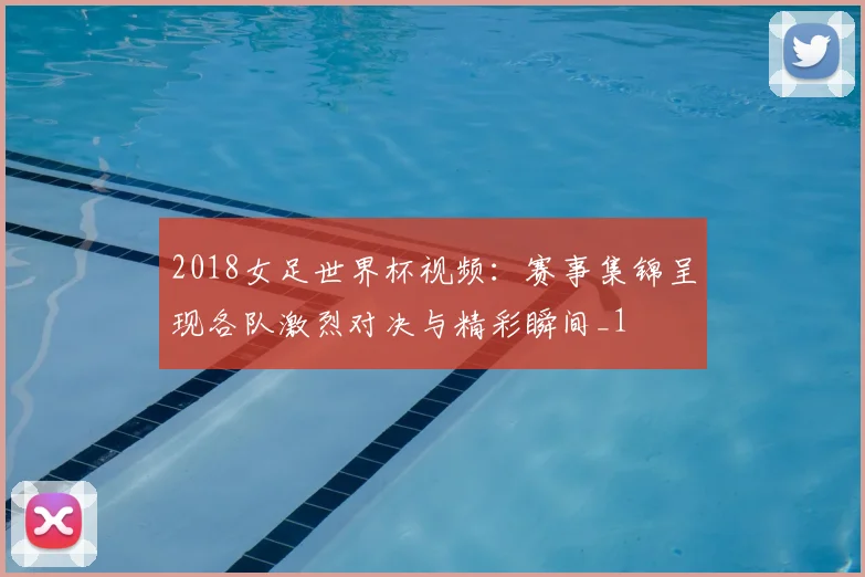2018女足世界杯视频:赛事集锦呈现各队激烈对决与精彩瞬间_1