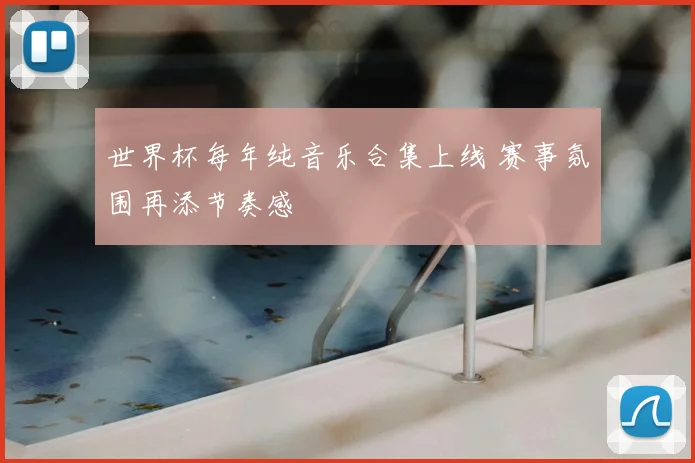 世界杯每年纯音乐合集上线 赛事氛围再添节奏感