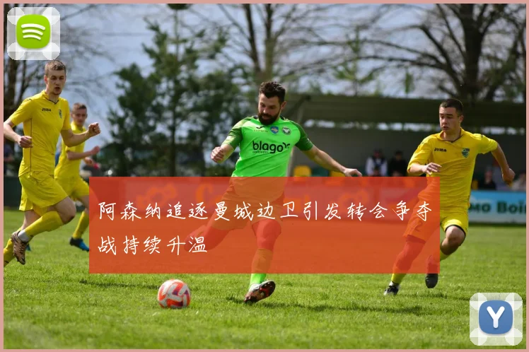阿森纳追逐曼城边卫引发转会争夺战持续升温