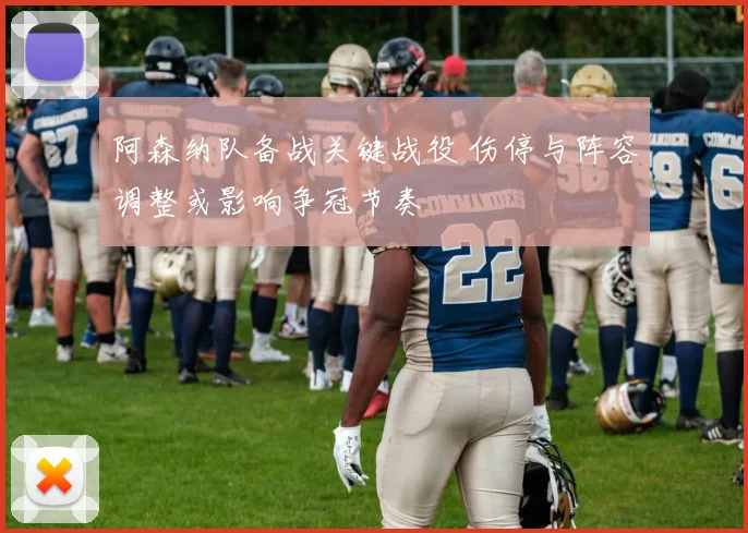 阿森纳队备战关键战役 伤停与阵容调整或影响争冠节奏