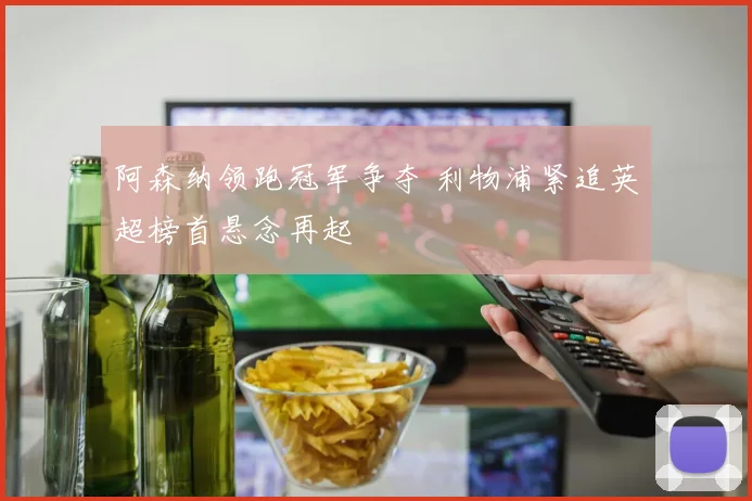 阿森纳领跑冠军争夺 利物浦紧追英超榜首悬念再起