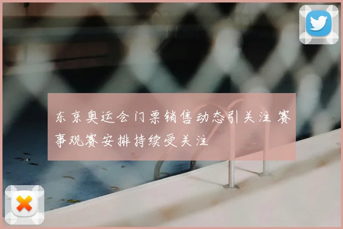 东京奥运会门票销售动态引关注 赛事观赛安排持续受关注
