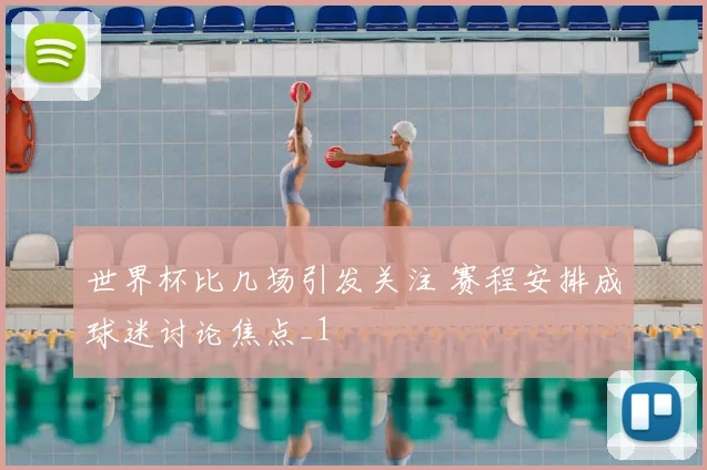世界杯比几场引发关注 赛程安排成球迷讨论焦点_1