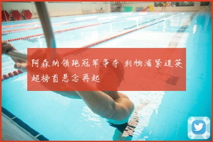 阿森纳领跑冠军争夺 利物浦紧追英超榜首悬念再起