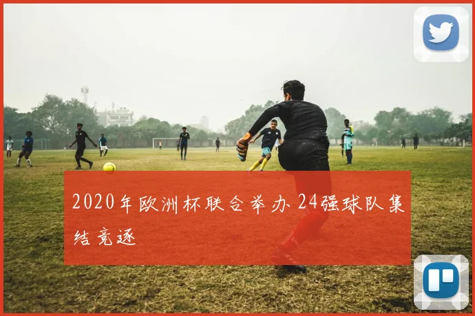 2020年欧洲杯联合举办 24强球队集结竞逐