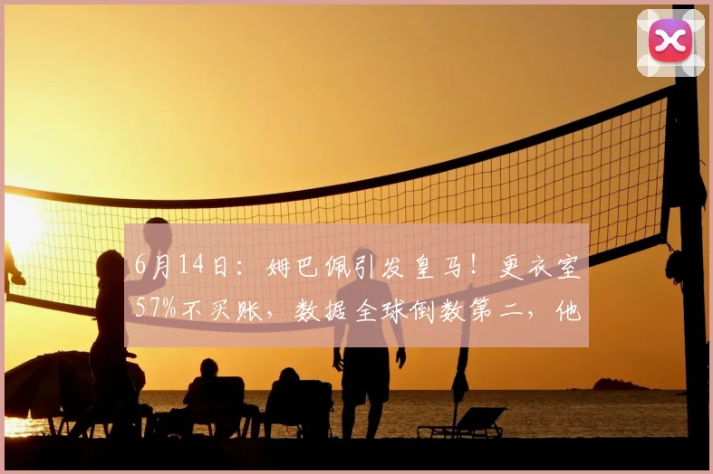 6月14日:姆巴佩引发皇马!更衣室57%不买账,数据全球倒数第二,他真配当领袖么?_训练场_球员_巴尔韦德