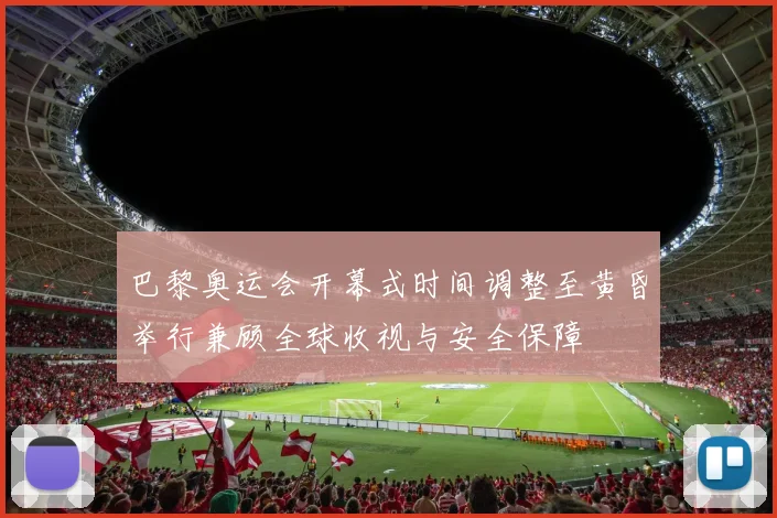 巴黎奥运会开幕式时间调整至黄昏举行兼顾全球收视与安全保障