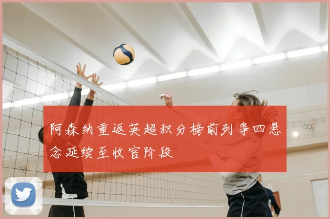 阿森纳重返英超积分榜前列争四悬念延续至收官阶段