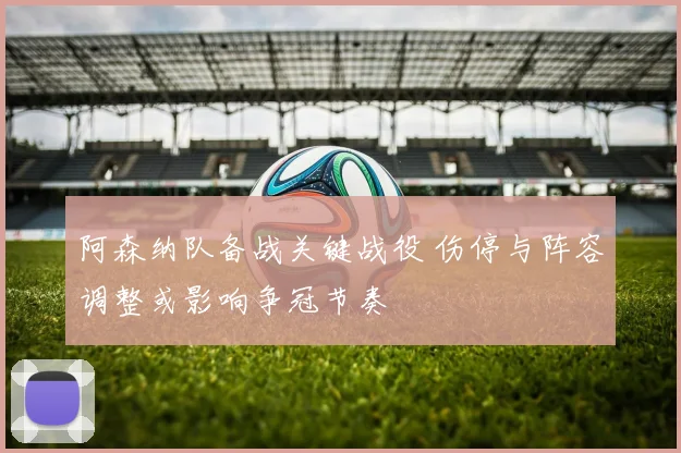 阿森纳队备战关键战役 伤停与阵容调整或影响争冠节奏